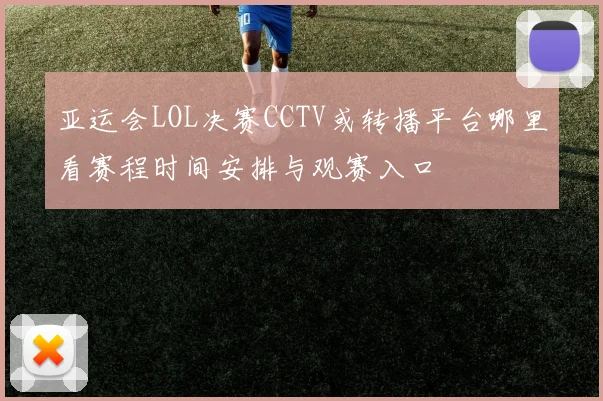 亚运会LOL决赛CCTV或转播平台哪里看赛程时间安排与观赛入口