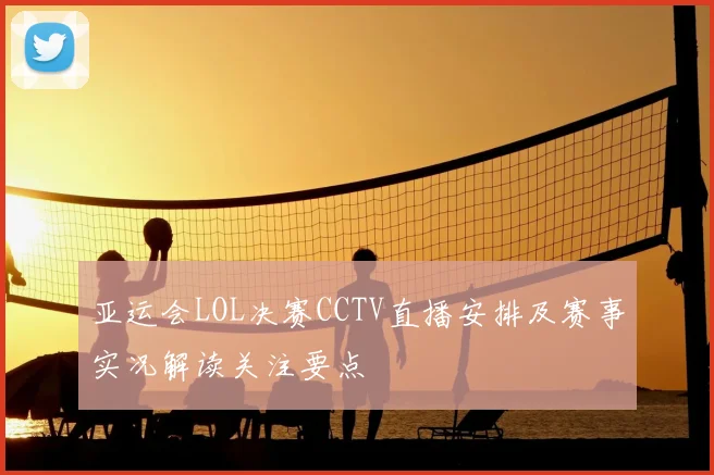 亚运会LOL决赛CCTV直播安排及赛事实况解读关注要点