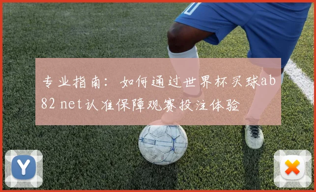 专业指南：如何通过世界杯买球ab82 net认准保障观赛投注体验