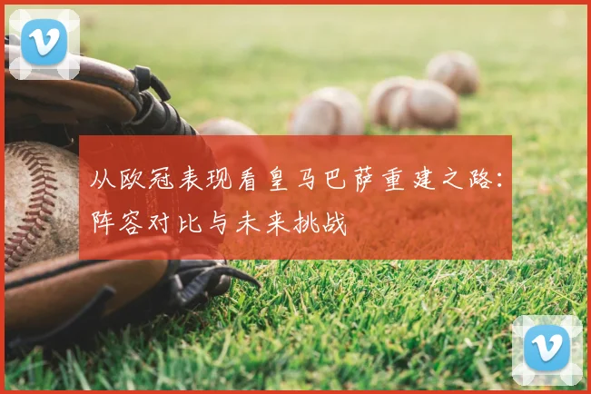 从欧冠表现看皇马巴萨重建之路：阵容对比与未来挑战