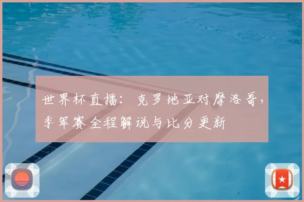 世界杯直播：克罗地亚对摩洛哥，季军赛全程解说与比分更新
