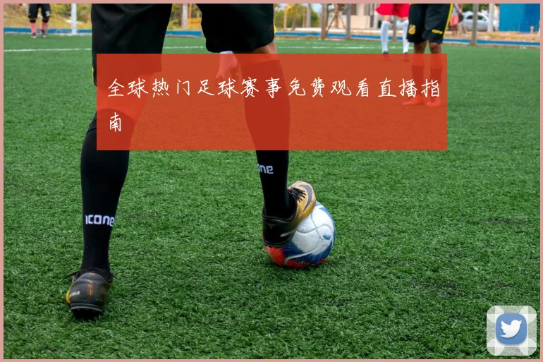 全球热门足球赛事免费观看直播指南