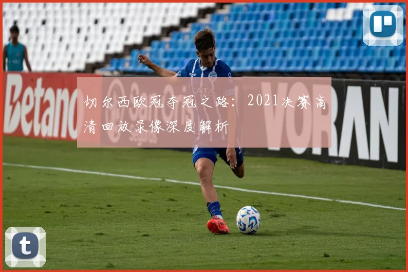 切尔西欧冠夺冠之路：2021决赛高清回放录像深度解析