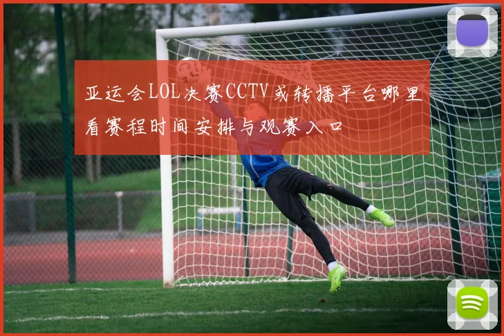 亚运会LOL决赛CCTV或转播平台哪里看赛程时间安排与观赛入口