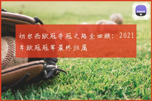 切尔西欧冠夺冠之路全回顾:2021年欧冠冠军最终归属