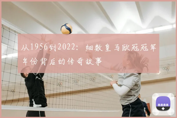 从1956到2022:细数皇马欧冠冠军年份背后的传奇故事