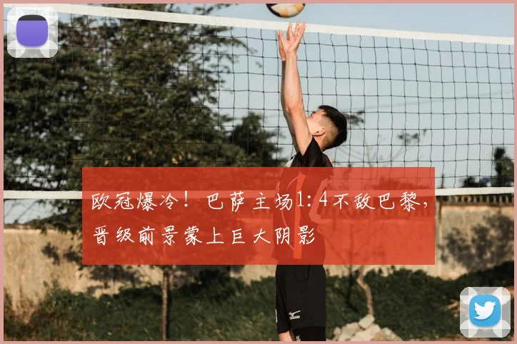 欧冠爆冷！巴萨主场1:4不敌巴黎，晋级前景蒙上巨大阴影